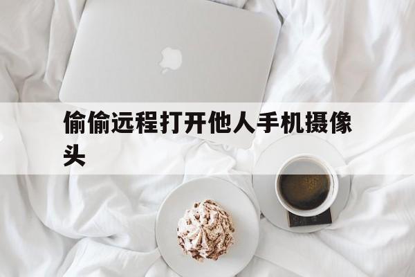 偷偷远程打开他人手机摄像头（远程开启别人手机摄像头）