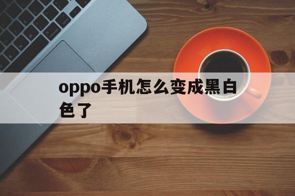 oppo手机怎么变成黑白色了（OPPO手机怎么变成黑白色了怎么恢复）