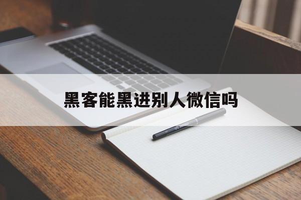 黑客能黑进别人微信吗（黑客能黑进微信么）