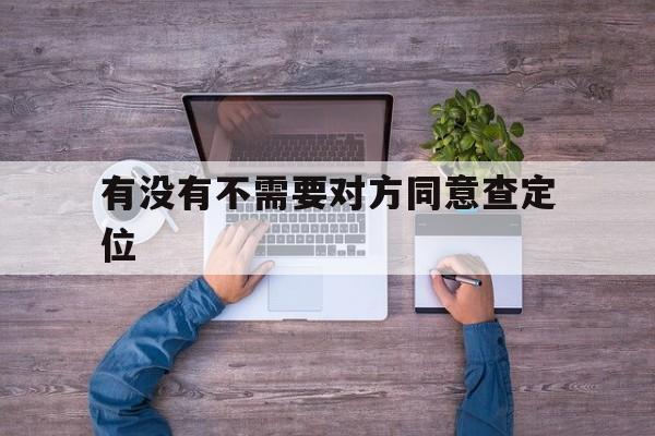 有没有不需要对方同意查定位（有没有对方不同意也能查的定位）