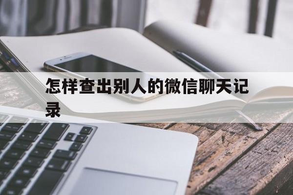 怎样查出别人的微信聊天记录（微信怎么查别人的聊天记录）