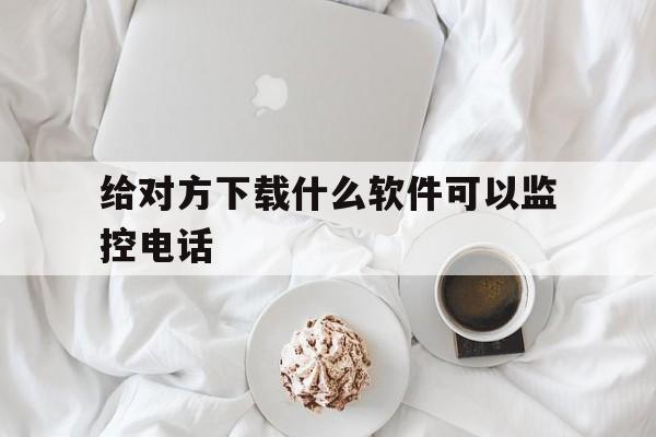 给对方下载什么软件可以监控电话（监控别人的电话用什么软件）