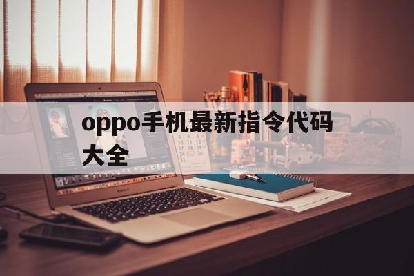 oppo手机最新指令代码大全（Oppo手机指令）