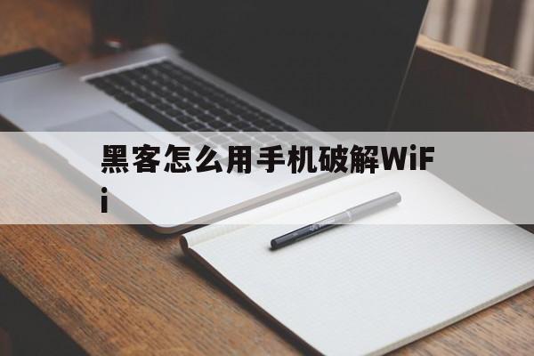 黑客怎么用手机破解WiFi（手机如何破解黑客入侵）