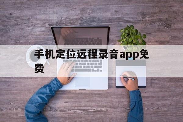 手机定位远程录音app免费（手机定位远程录音app下载）