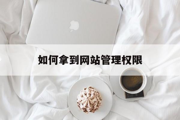 如何拿到网站管理权限（网站的权限管理）