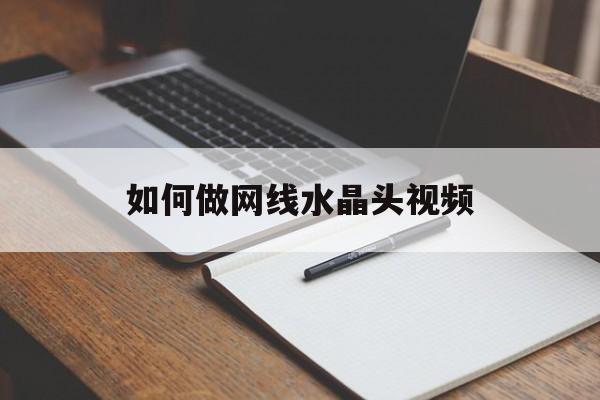 如何做网线水晶头视频（怎样做网线的水晶接头视频）