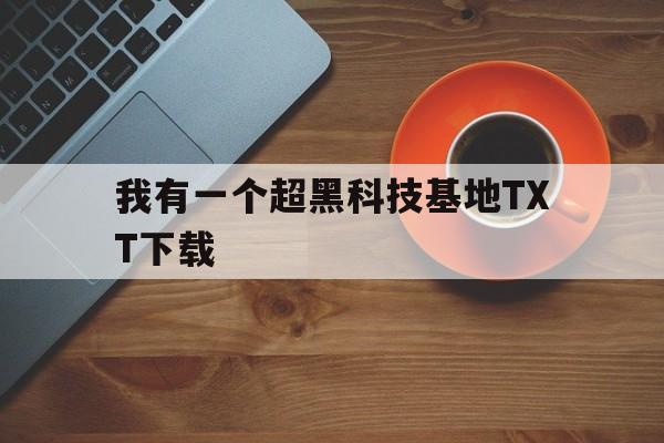 我有一个超黑科技基地TXT下载（我有个黑科技厂txt免费下载）