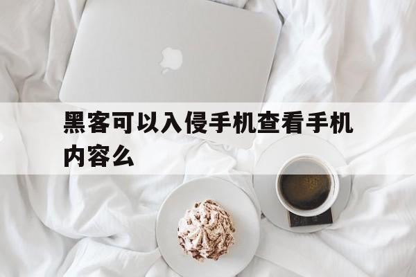 黑客可以入侵手机查看手机内容么（黑客怎么用手机入侵手机）