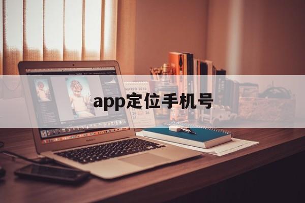 app定位手机号（app定位手机号怎么解除）