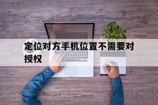 定位对方手机位置不需要对授权（手机定位授权权限在手机哪里）