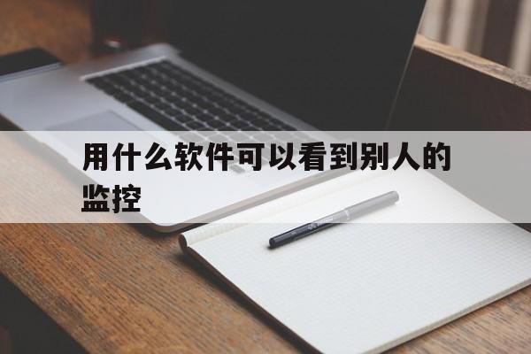 用什么软件可以看到别人的监控（可以看别人监控的软件叫什么）