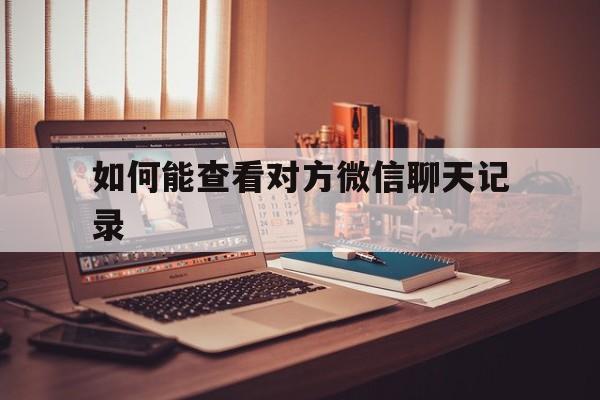 如何能查看对方微信聊天记录（怎样可以查看对方微信聊天记录）