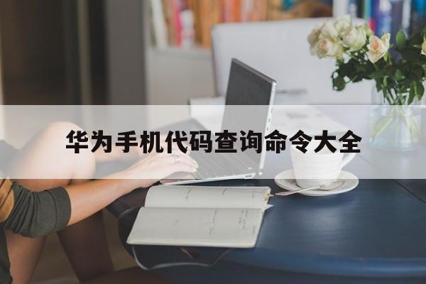 华为手机代码查询命令大全（华为手机最新代码查询命令）