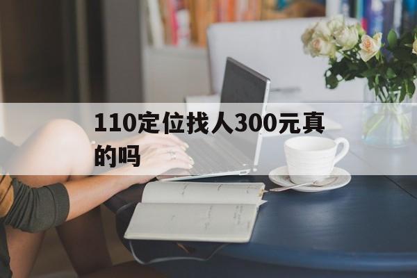 110定位找人300元真的吗（网上被骗五十块警察能定位找人吗?）