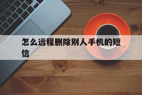 怎么远程删除别人手机的短信（如何删除别人手机上的短信）