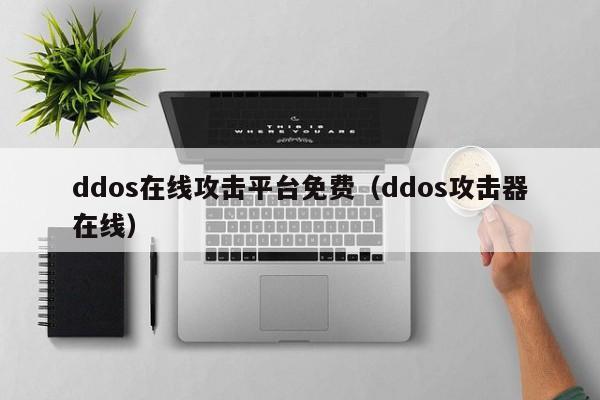 ddos在线攻击平台免费（ddos攻击器在线）