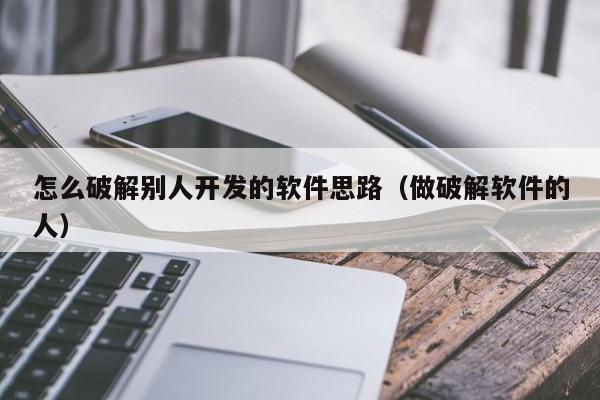 怎么破解别人开发的软件思路（做破解软件的人）