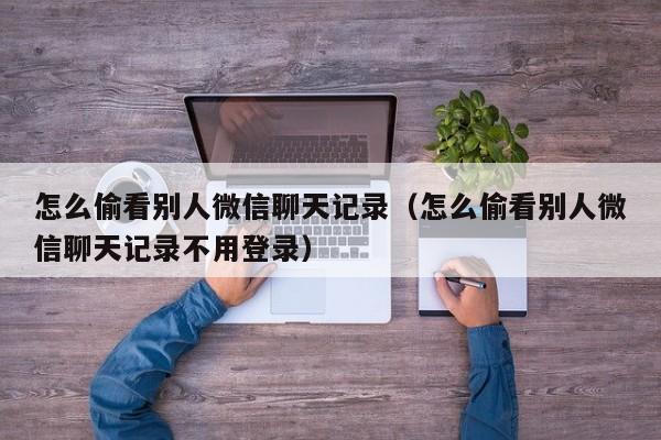 怎么偷看别人微信聊天记录（怎么偷看别人微信聊天记录不用登录）