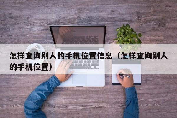 怎样查询别人的手机位置信息（怎样查询别人的手机位置）