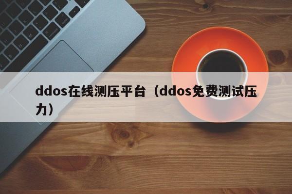 ddos在线测压平台（ddos免费测试压力）