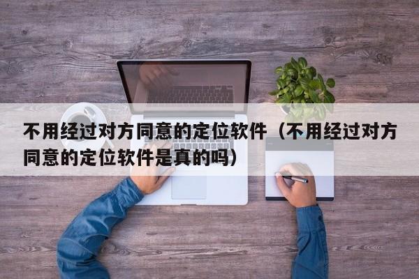 不用经过对方同意的定位软件（不用经过对方同意的定位软件是真的吗）