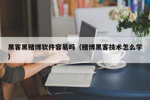 黑客黑赌博软件容易吗（赌博黑客技术怎么学）