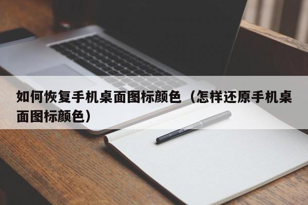 如何恢复手机桌面图标颜色（怎样还原手机桌面图标颜色）