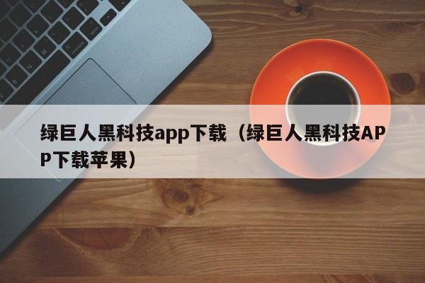 绿巨人黑科技app下载（绿巨人黑科技APP下载苹果）