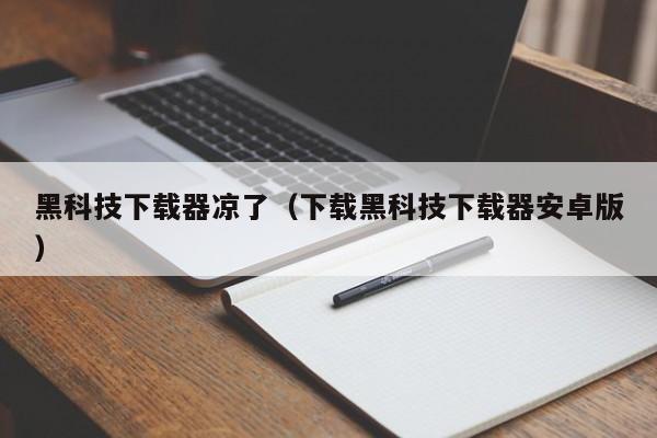 黑科技下载器凉了（下载黑科技下载器安卓版）