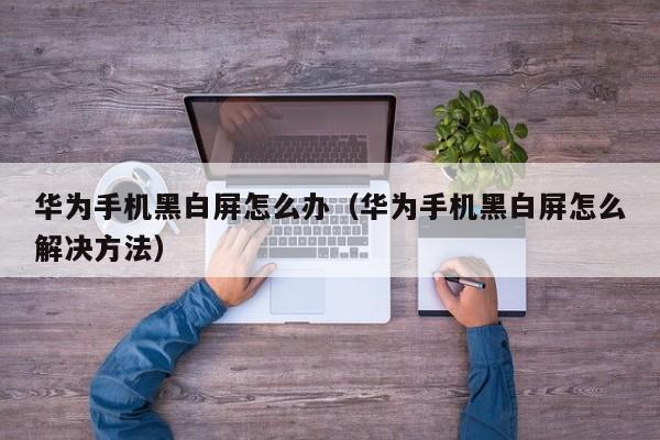 华为手机黑白屏怎么办（华为手机黑白屏怎么解决方法）