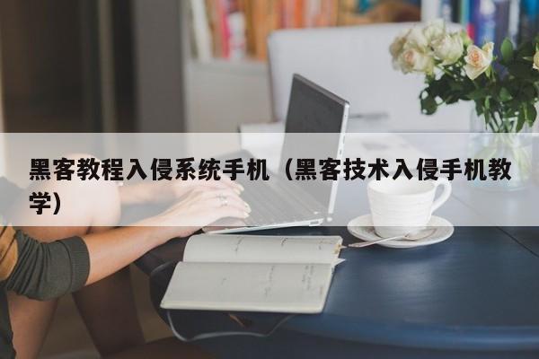 黑客教程入侵系统手机（黑客技术入侵手机教学）