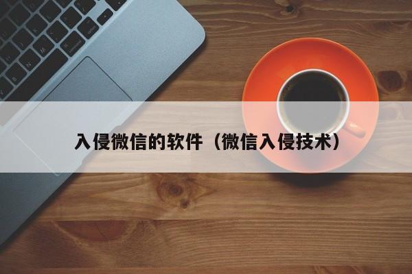 入侵微信的软件（微信入侵技术）