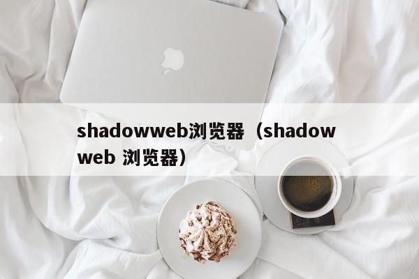 shadowweb浏览器（shadow web 浏览器）