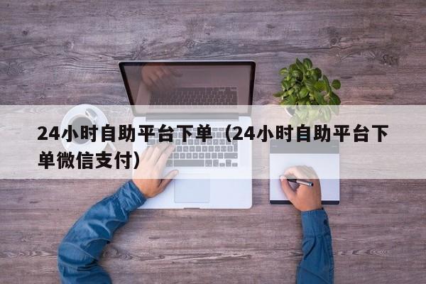 24小时自助平台下单（24小时自助平台下单微信支付）