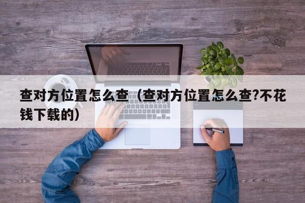 查对方位置怎么查（查对方位置怎么查?不花钱下载的）