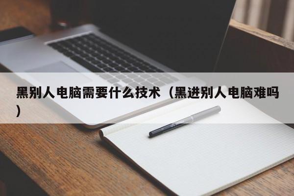 黑别人电脑需要什么技术（黑进别人电脑难吗）