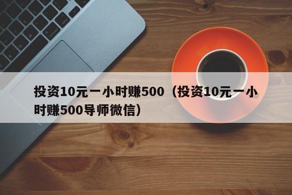 投资10元一小时赚500（投资10元一小时赚500导师微信）