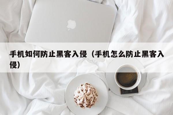 手机如何防止黑客入侵（手机怎么防止黑客入侵）