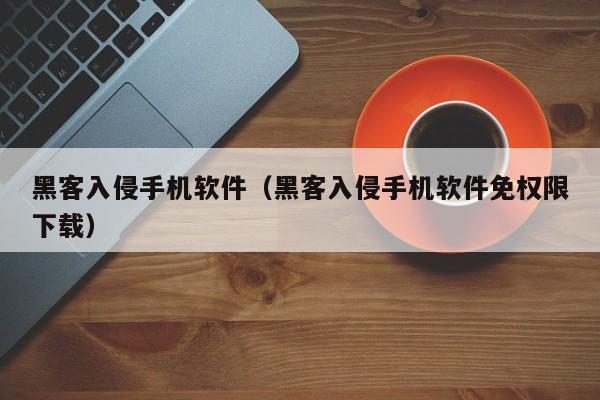 黑客入侵手机软件（黑客入侵手机软件免权限下载）