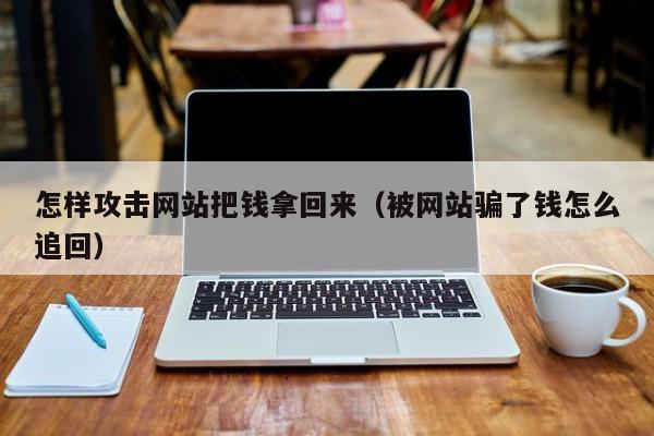 怎样攻击网站把钱拿回来（被网站骗了钱怎么追回）