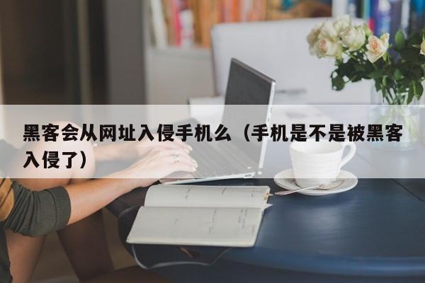 黑客会从网址入侵手机么（手机是不是被黑客入侵了）