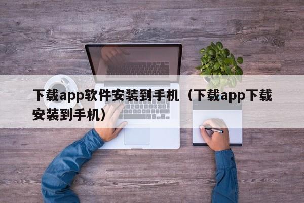 下载app软件安装到手机（下载app下载安装到手机）