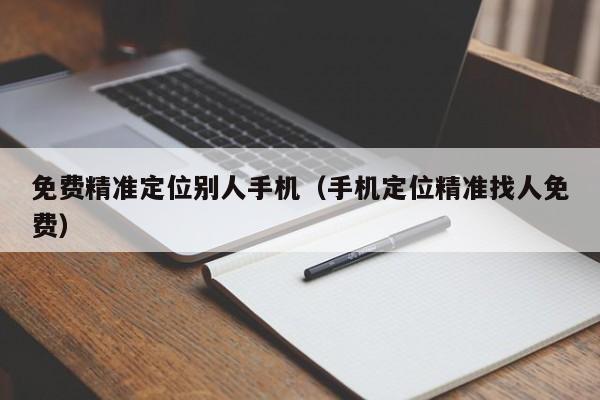 免费精准定位别人手机（手机定位精准找人免费）