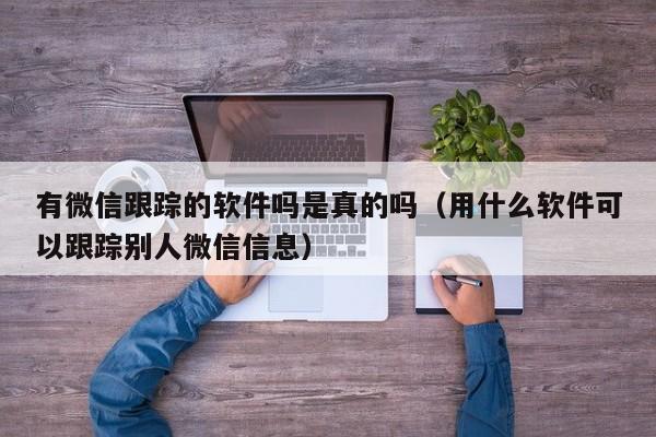 有微信跟踪的软件吗是真的吗（用什么软件可以跟踪别人微信信息）