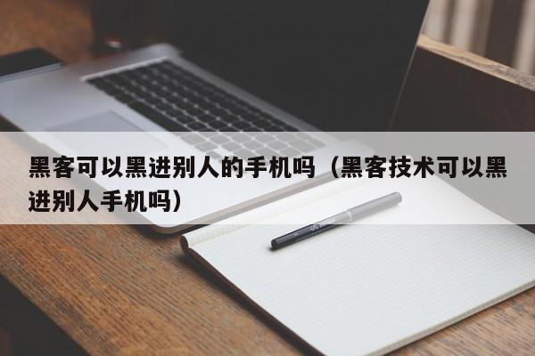 黑客可以黑进别人的手机吗（黑客技术可以黑进别人手机吗）