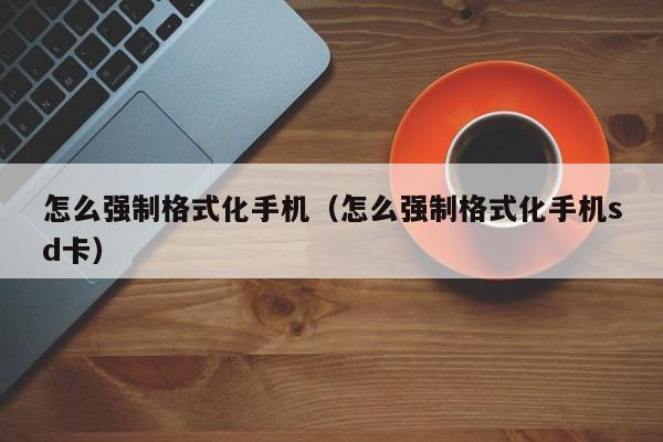 怎么强制格式化手机（怎么强制格式化手机sd卡）