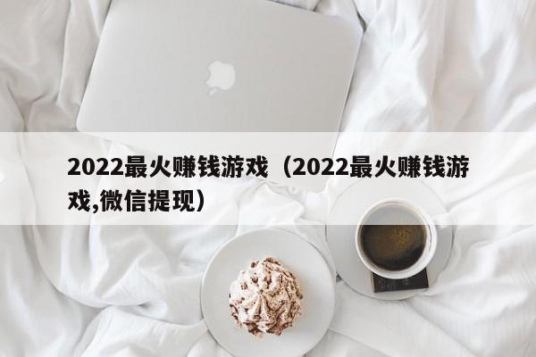 2022最火赚钱游戏（2022最火赚钱游戏,微信提现）