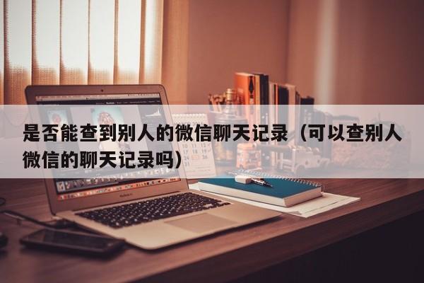 是否能查到别人的微信聊天记录（可以查别人微信的聊天记录吗）