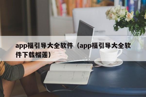 app福引导大全软件（app福引导大全软件下载榴莲）